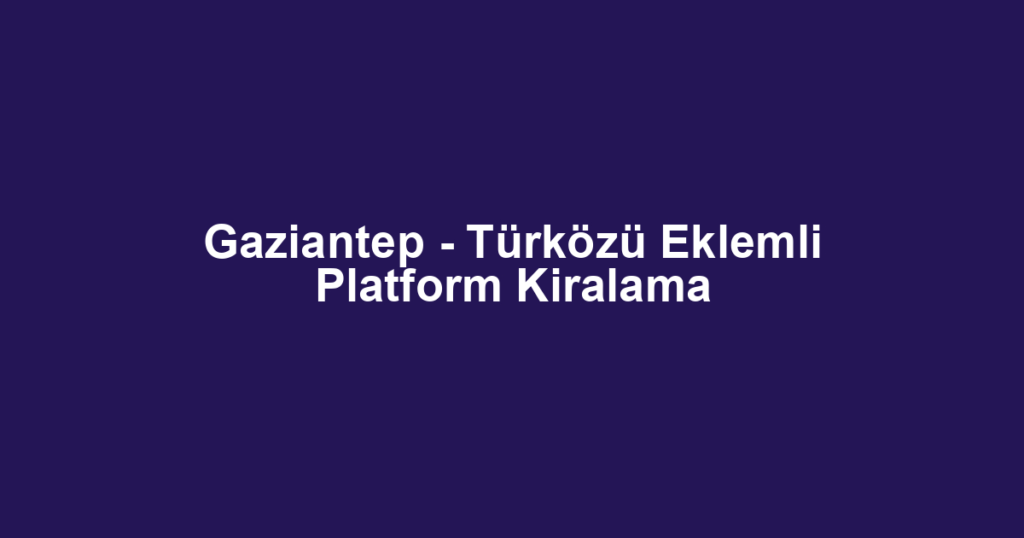 Gaziantep - Türközü Eklemli Platform Kiralama
