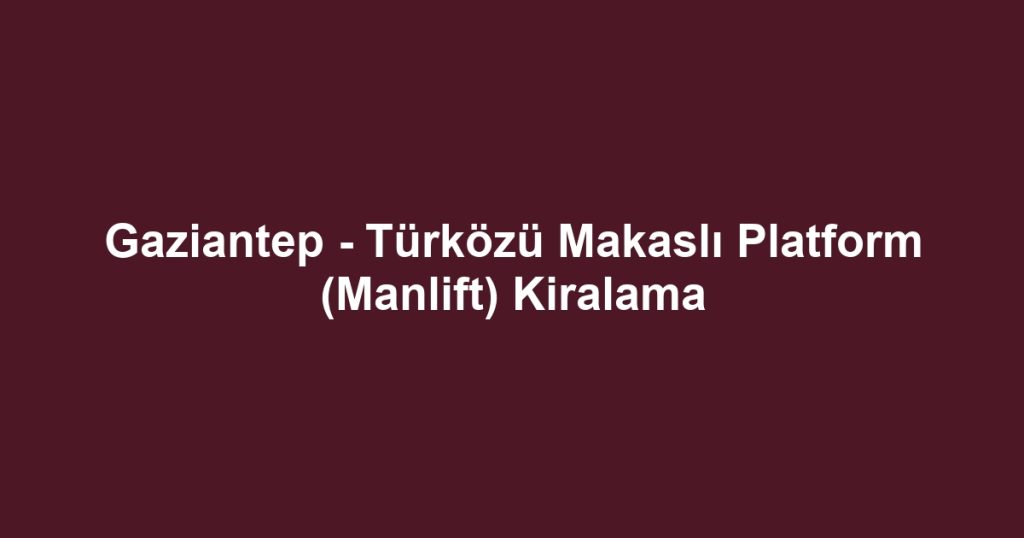 Gaziantep - Türközü Makaslı Platform (Manlift) Kiralama