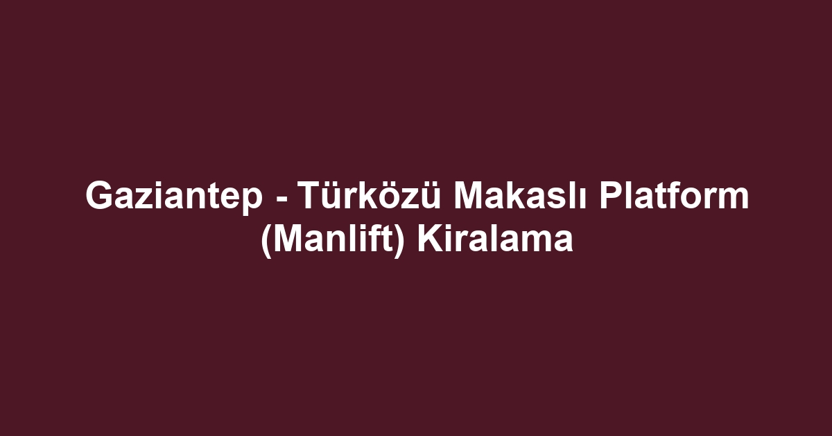 Gaziantep - Türközü Makaslı Platform (Manlift) Kiralama
