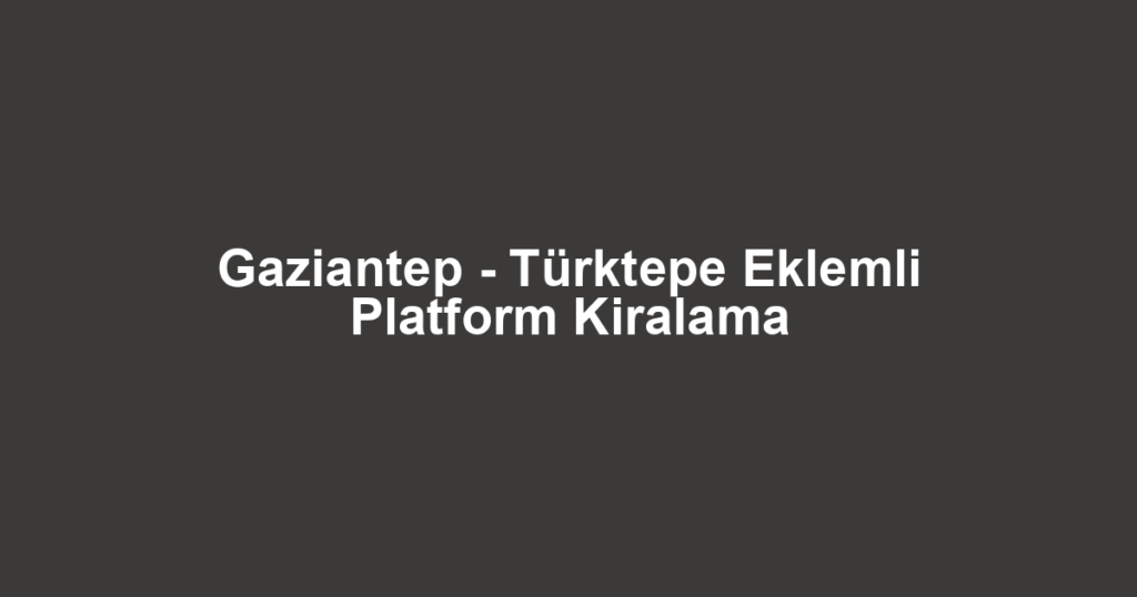 Gaziantep - Türktepe Eklemli Platform Kiralama