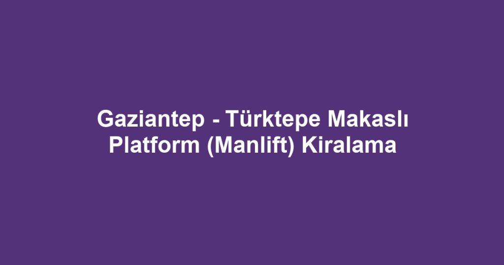 Gaziantep - Türktepe Makaslı Platform (Manlift) Kiralama