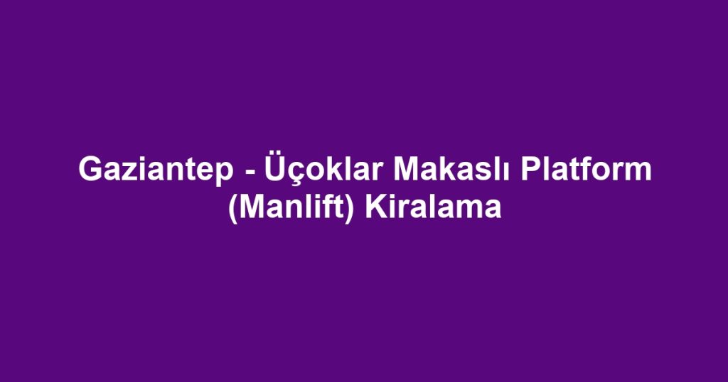 Gaziantep - Üçoklar Makaslı Platform (Manlift) Kiralama