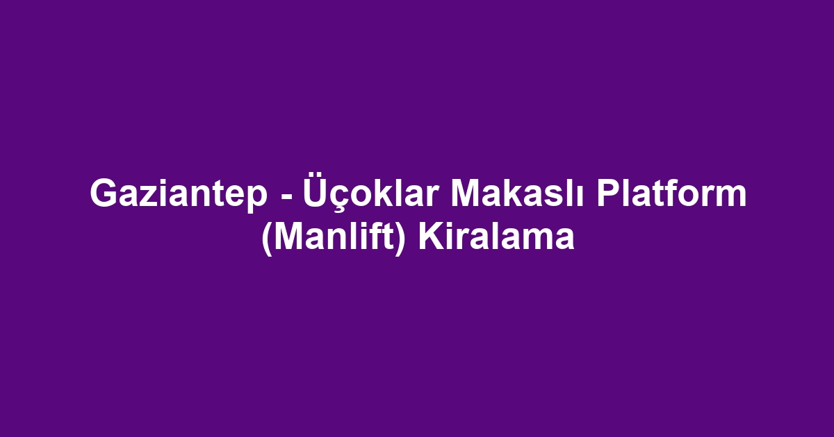 Gaziantep - Üçoklar Makaslı Platform (Manlift) Kiralama