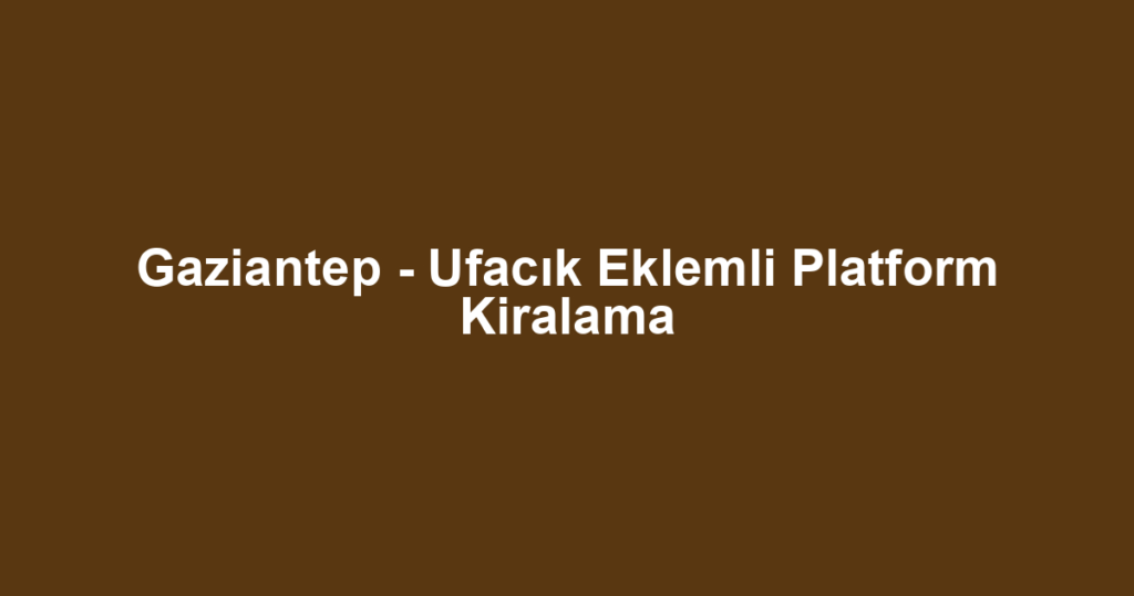 Gaziantep - Ufacık Eklemli Platform Kiralama
