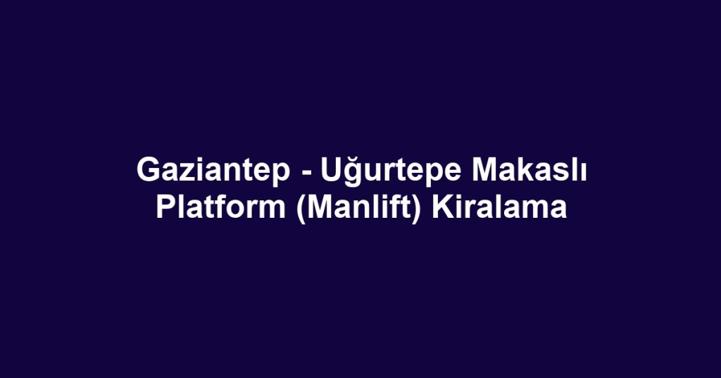 Gaziantep - Uğurtepe Makaslı Platform (Manlift) Kiralama