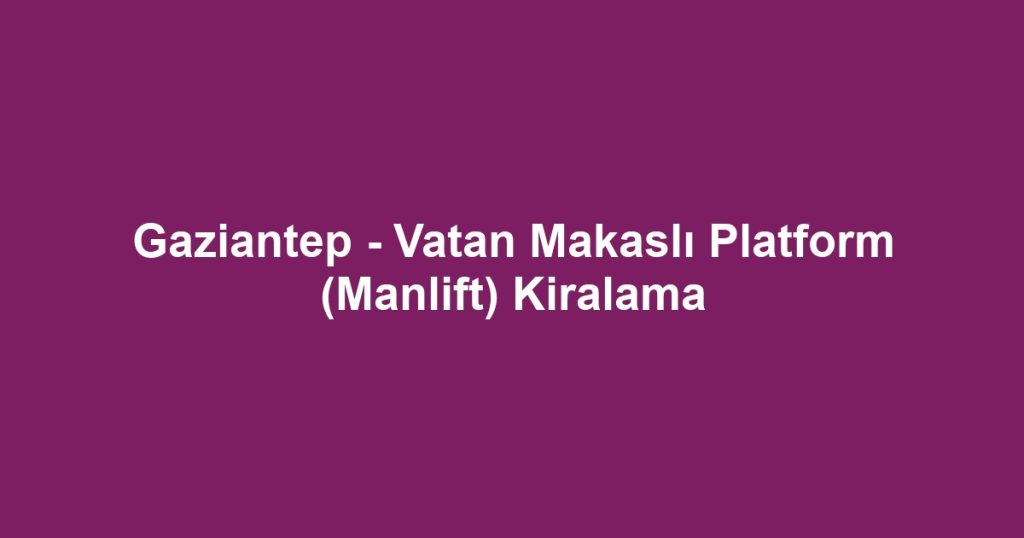 Gaziantep - Vatan Makaslı Platform (Manlift) Kiralama