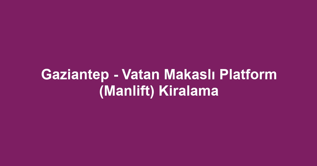Gaziantep - Vatan Makaslı Platform (Manlift) Kiralama