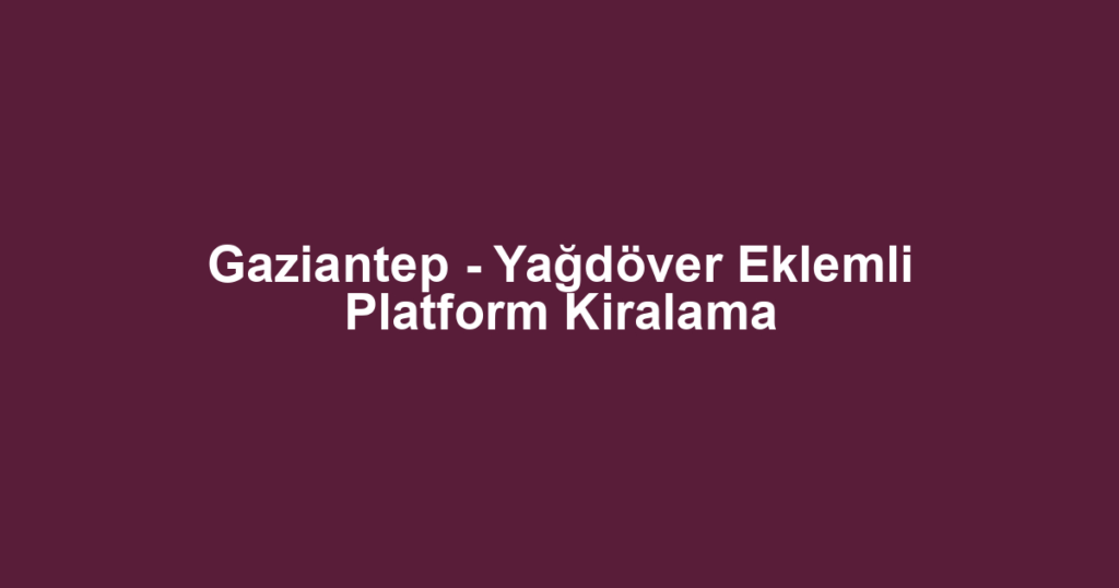 Gaziantep - Yağdöver Eklemli Platform Kiralama