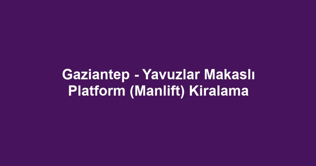 Gaziantep - Yavuzlar Makaslı Platform (Manlift) Kiralama