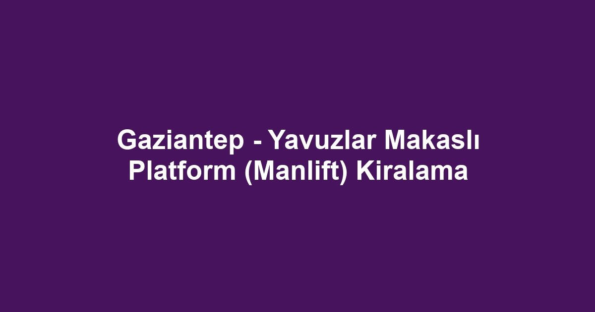 Gaziantep - Yavuzlar Makaslı Platform (Manlift) Kiralama
