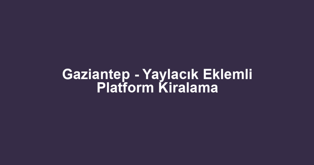 Gaziantep - Yaylacık Eklemli Platform Kiralama