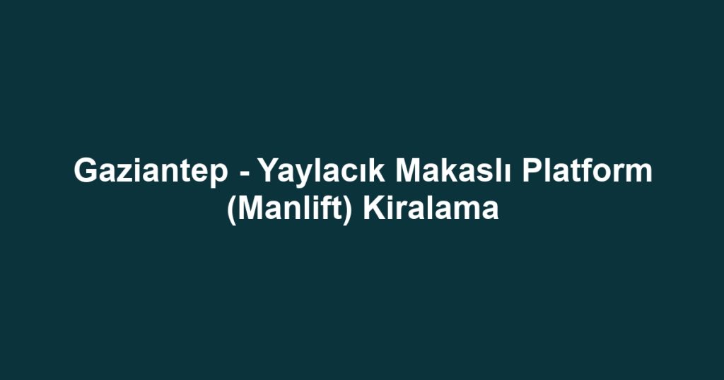 Gaziantep - Yaylacık Makaslı Platform (Manlift) Kiralama