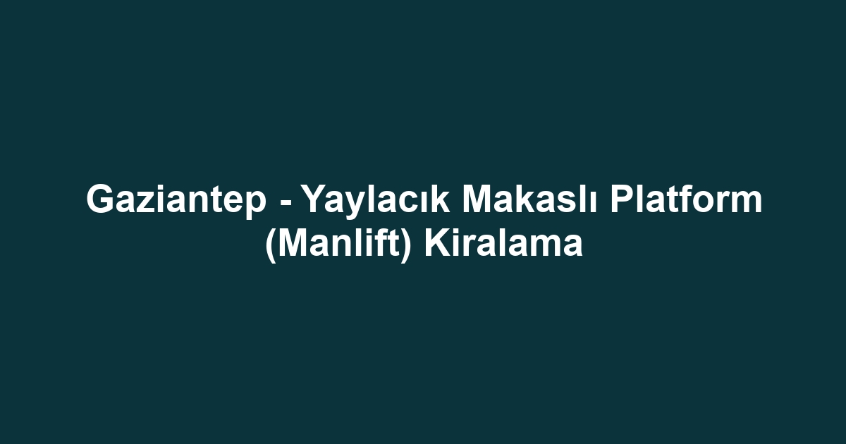 Gaziantep - Yaylacık Makaslı Platform (Manlift) Kiralama