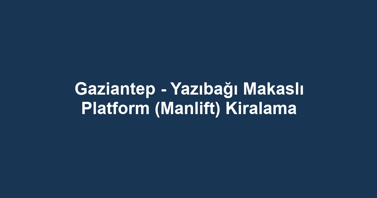 Gaziantep - Yazıbağı Makaslı Platform (Manlift) Kiralama