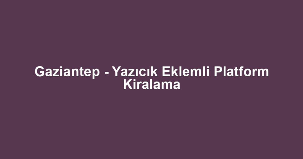 Gaziantep - Yazıcık Eklemli Platform Kiralama