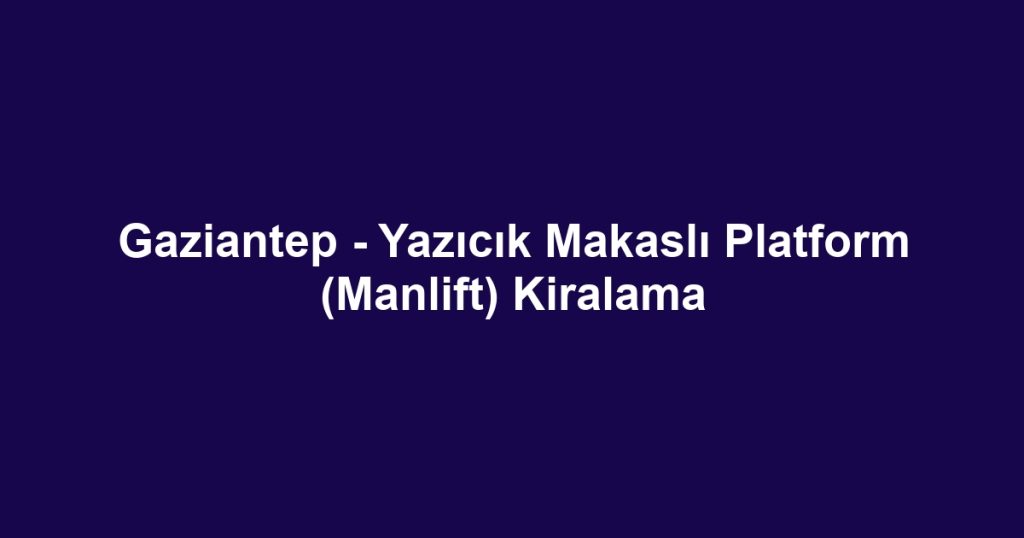 Gaziantep - Yazıcık Makaslı Platform (Manlift) Kiralama