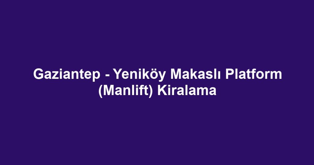 Gaziantep - Yeniköy Makaslı Platform (Manlift) Kiralama