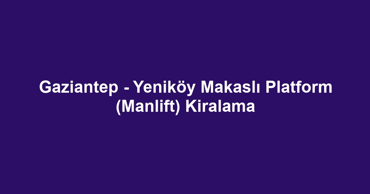 Gaziantep - Yeniköy Makaslı Platform (Manlift) Kiralama