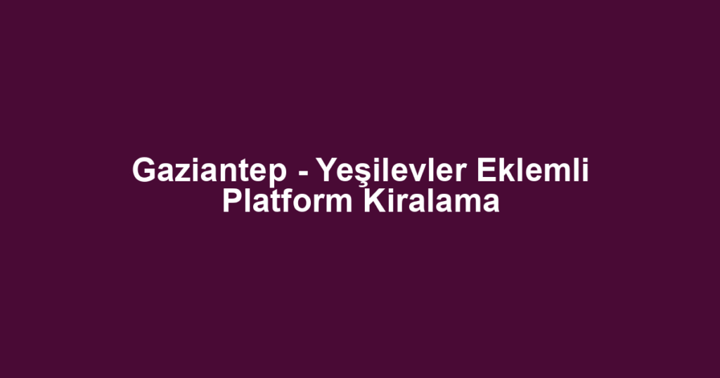 Gaziantep - Yeşilevler Eklemli Platform Kiralama