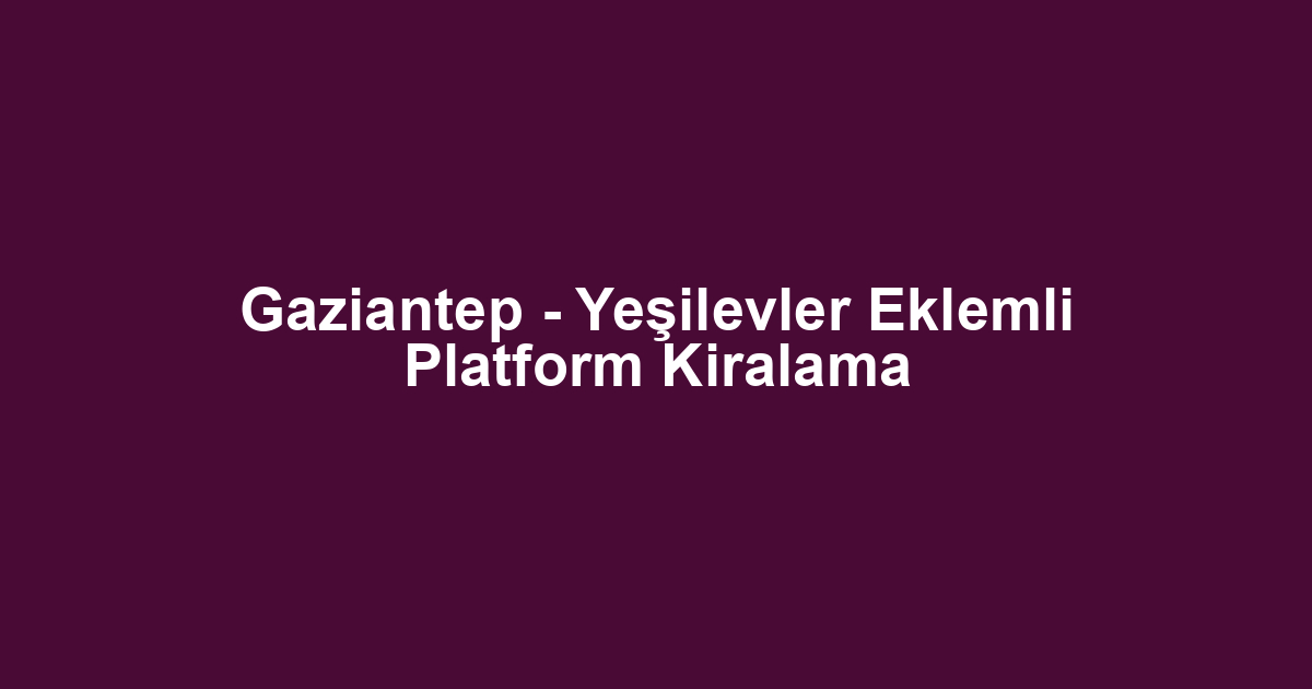 Gaziantep - Yeşilevler Eklemli Platform Kiralama
