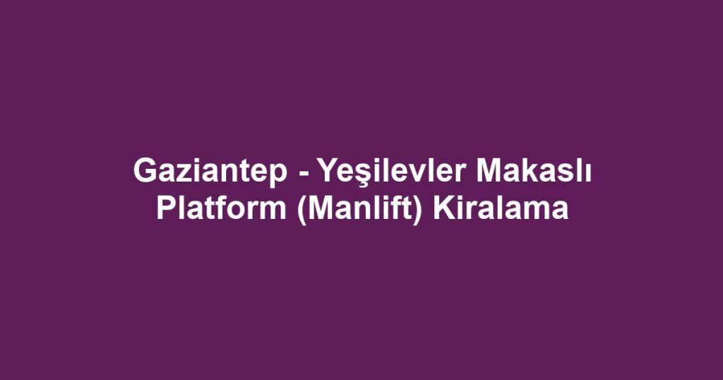 Gaziantep - Yeşilevler Makaslı Platform (Manlift) Kiralama