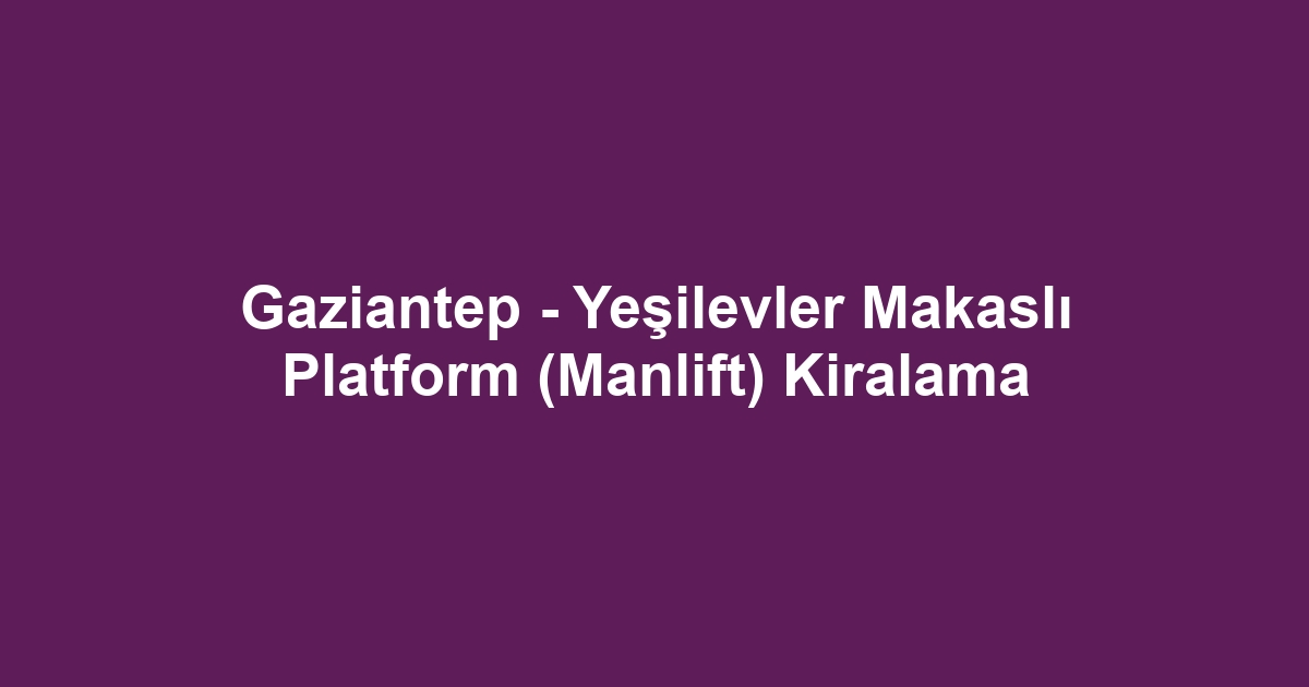 Gaziantep - Yeşilevler Makaslı Platform (Manlift) Kiralama
