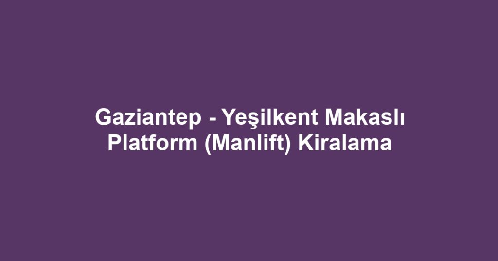 Gaziantep - Yeşilkent Makaslı Platform (Manlift) Kiralama
