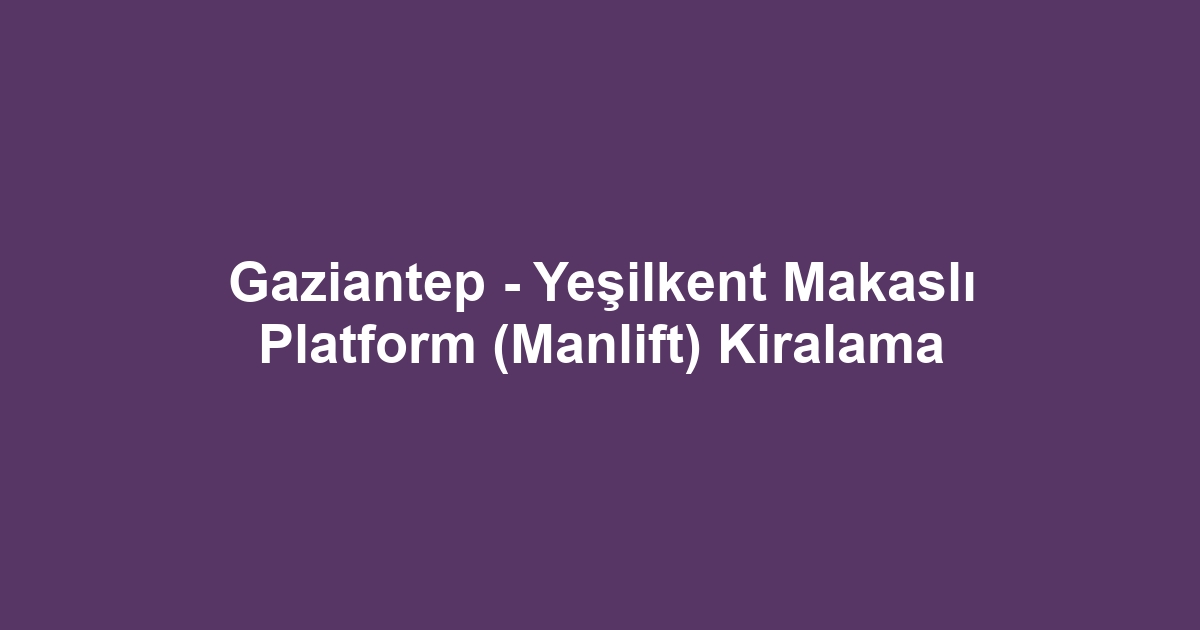 Gaziantep - Yeşilkent Makaslı Platform (Manlift) Kiralama