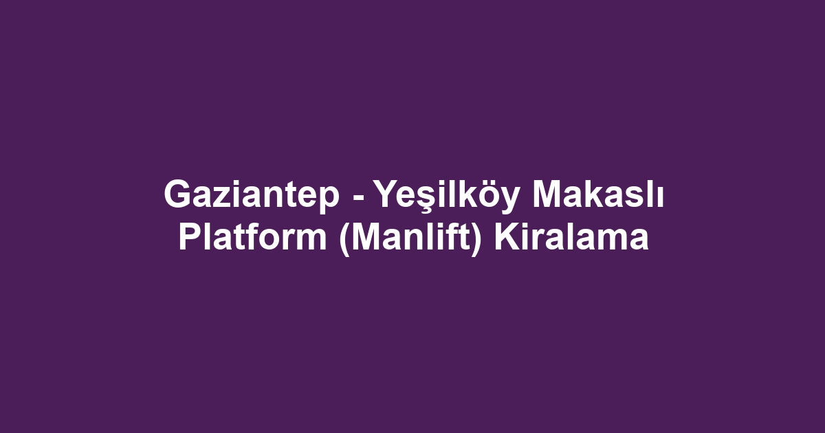 Gaziantep - Yeşilköy Makaslı Platform (Manlift) Kiralama