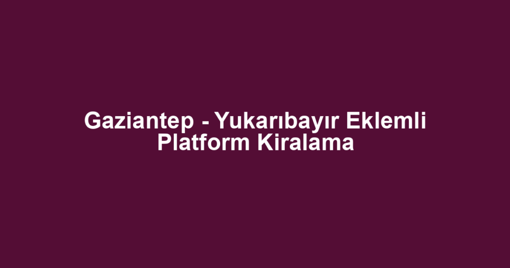 Gaziantep - Yukarıbayır Eklemli Platform Kiralama