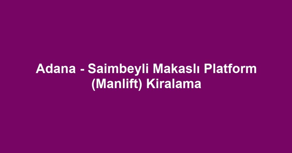 Adana - Saimbeyli Makaslı Platform (Manlift) Kiralama