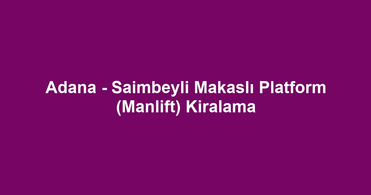 Adana - Saimbeyli Makaslı Platform (Manlift) Kiralama