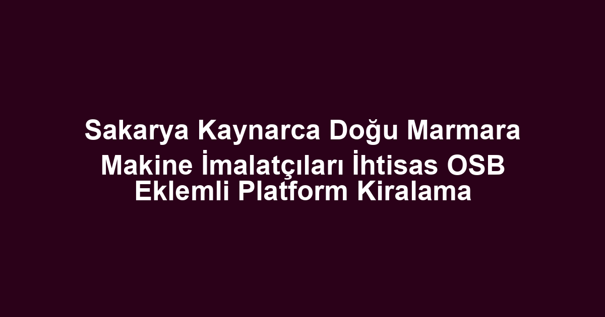 Sakarya Kaynarca Doğu Marmara Makine İmalatçıları İhtisas OSB Eklemli Platform Kiralama