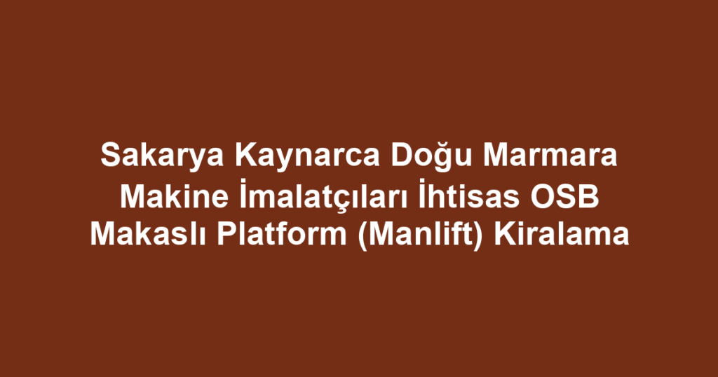 Sakarya Kaynarca Doğu Marmara Makine İmalatçıları İhtisas OSB Makaslı Platform (Manlift) Kiralama