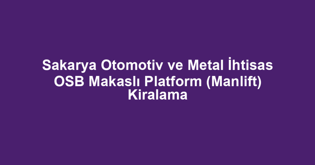 Sakarya Otomotiv ve Metal İhtisas OSB Makaslı Platform (Manlift) Kiralama