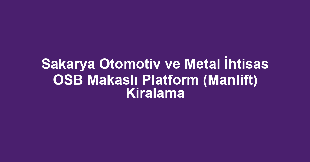 Sakarya Otomotiv ve Metal İhtisas OSB Makaslı Platform (Manlift) Kiralama