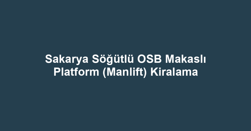 Sakarya Söğütlü OSB Makaslı Platform (Manlift) Kiralama