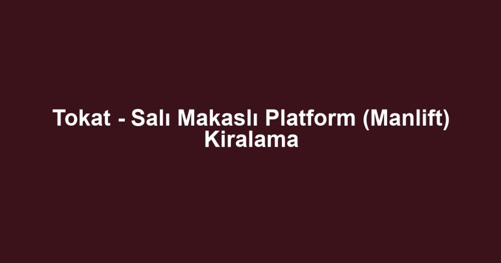 Tokat - Salı Makaslı Platform (Manlift) Kiralama