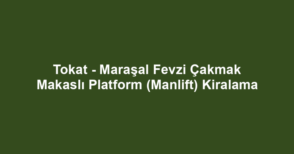 Tokat - Maraşal Fevzi Çakmak Makaslı Platform (Manlift) Kiralama