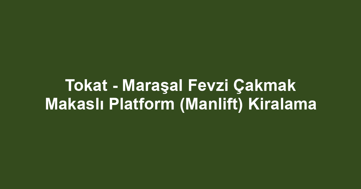 Tokat - Maraşal Fevzi Çakmak Makaslı Platform (Manlift) Kiralama