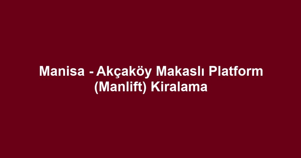 Manisa - Akçaköy Makaslı Platform (Manlift) Kiralama