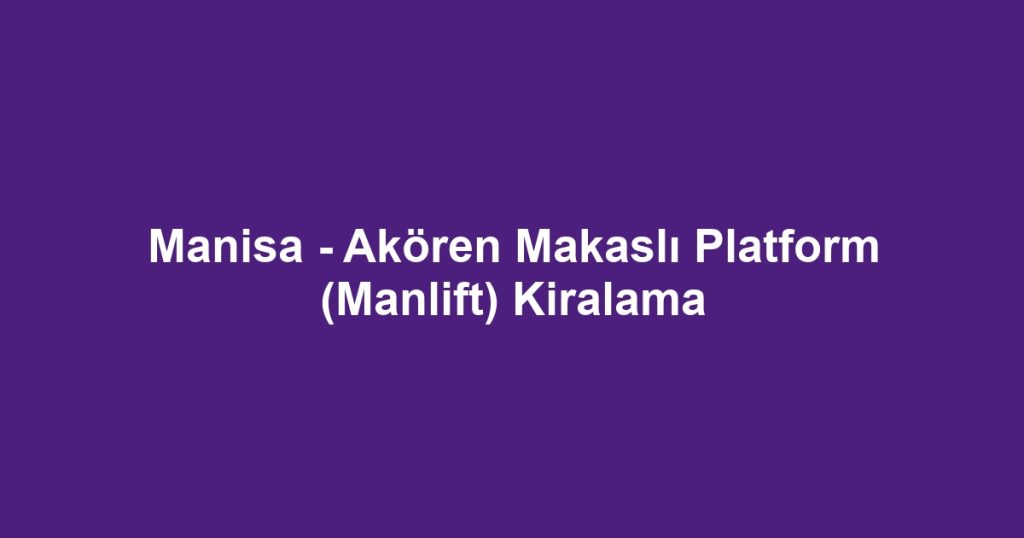 Manisa - Akören Makaslı Platform (Manlift) Kiralama