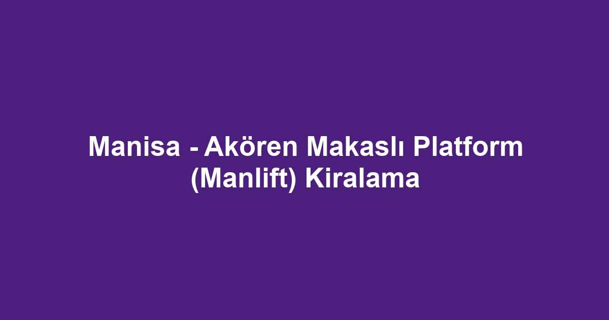 Manisa - Akören Makaslı Platform (Manlift) Kiralama