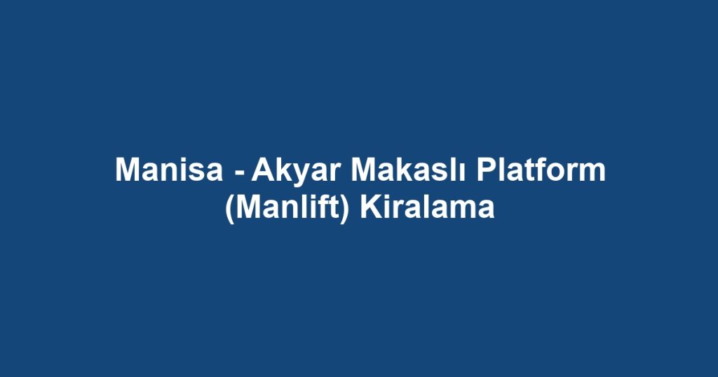 Manisa - Akyar Makaslı Platform (Manlift) Kiralama