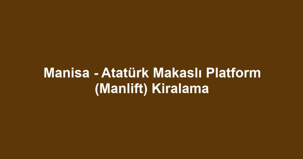 Manisa - Atatürk Makaslı Platform (Manlift) Kiralama