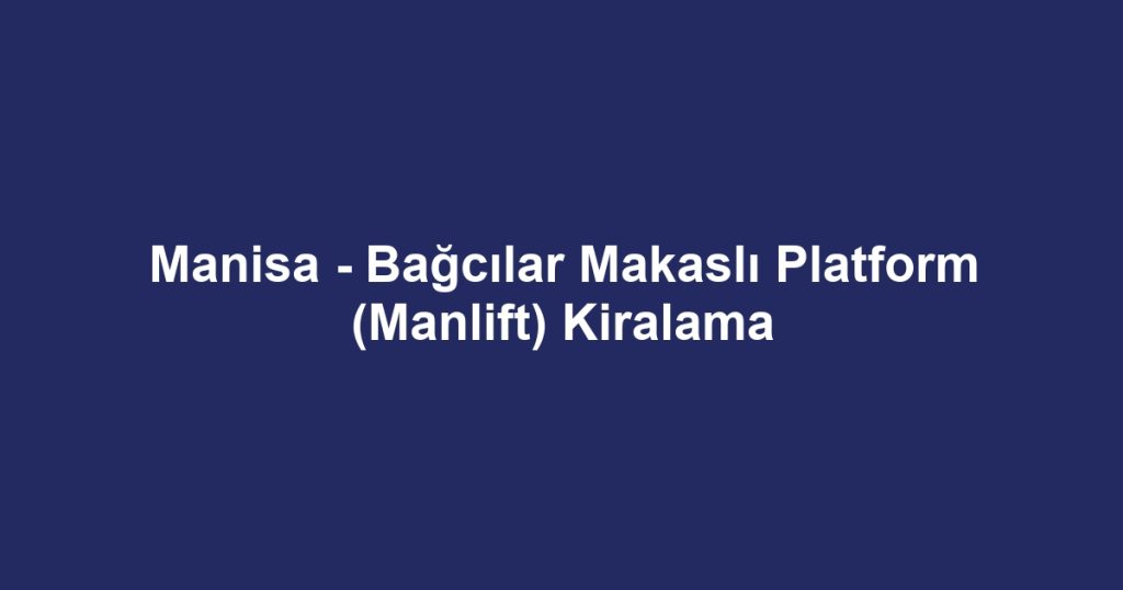 Manisa - Bağcılar Makaslı Platform (Manlift) Kiralama