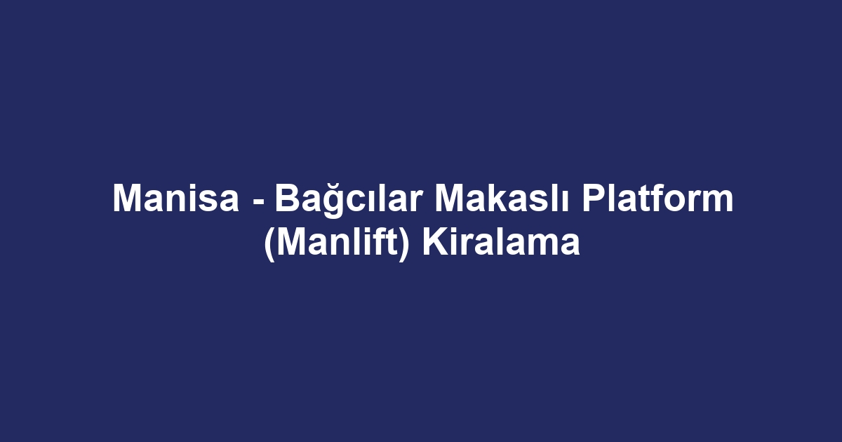 Manisa - Bağcılar Makaslı Platform (Manlift) Kiralama
