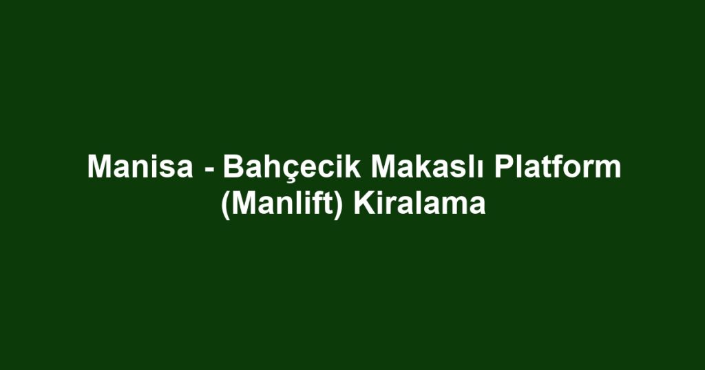 Manisa - Bahçecik Makaslı Platform (Manlift) Kiralama