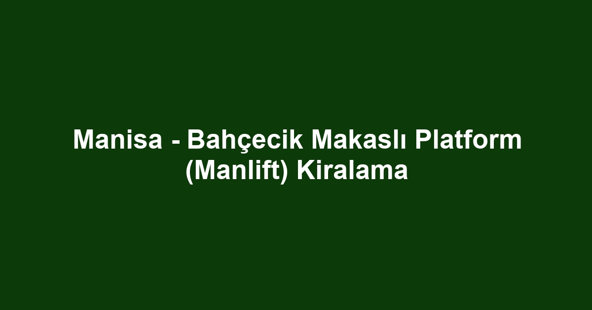 Manisa - Bahçecik Makaslı Platform (Manlift) Kiralama