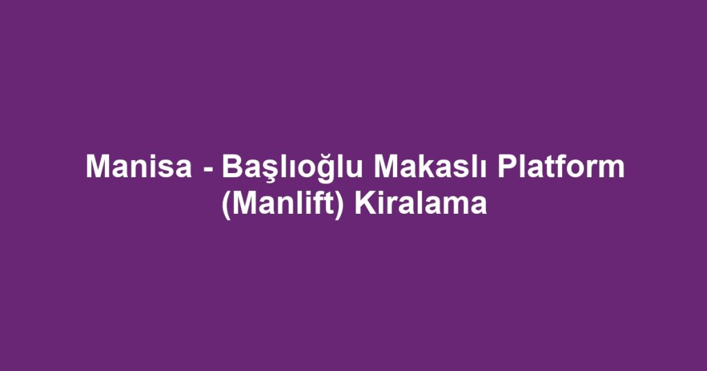 Manisa - Başlıoğlu Makaslı Platform (Manlift) Kiralama